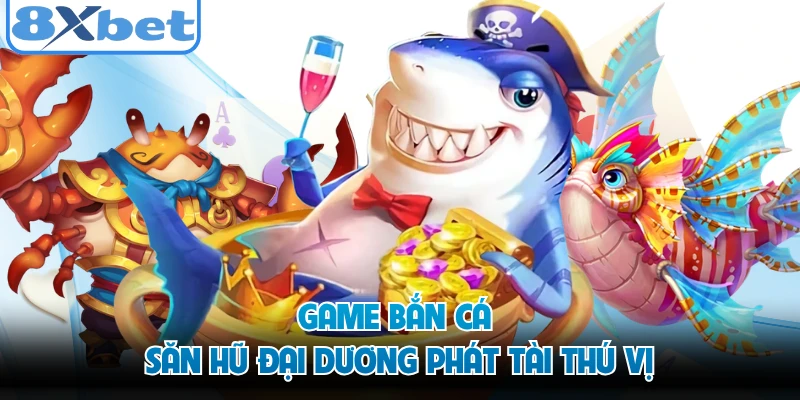 Game bắn cá săn hũ đại dương phát tài thú vị